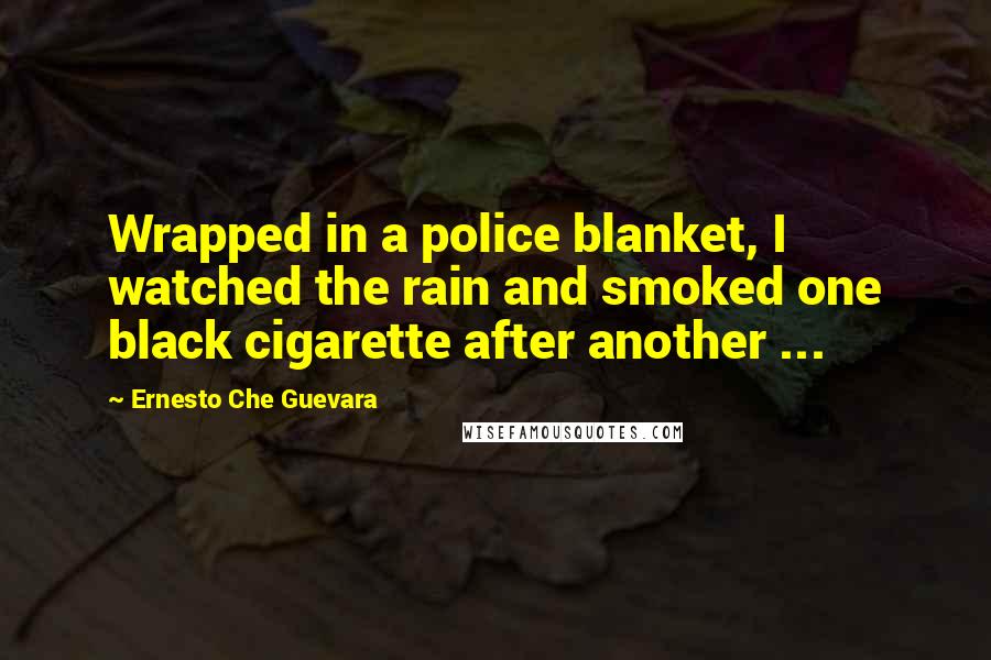 Ernesto Che Guevara Quotes: Wrapped in a police blanket, I watched the rain and smoked one black cigarette after another ...