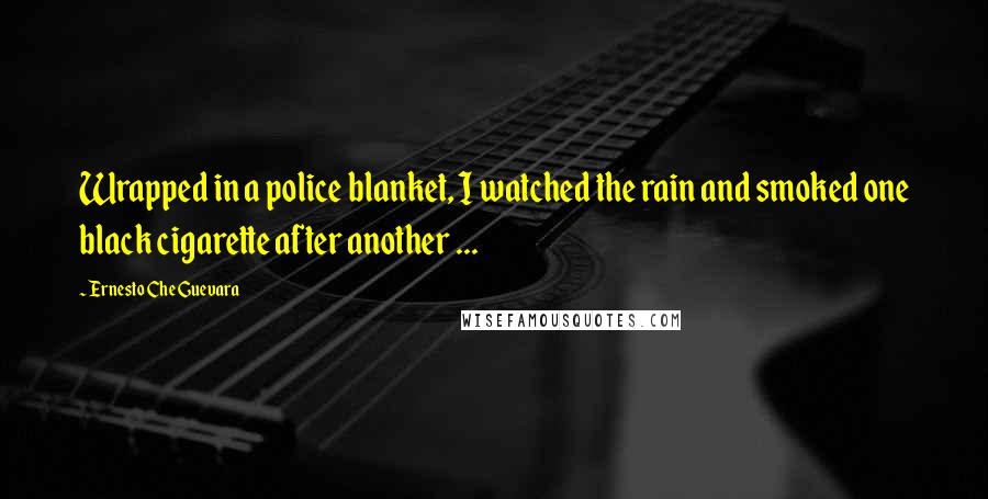 Ernesto Che Guevara Quotes: Wrapped in a police blanket, I watched the rain and smoked one black cigarette after another ...
