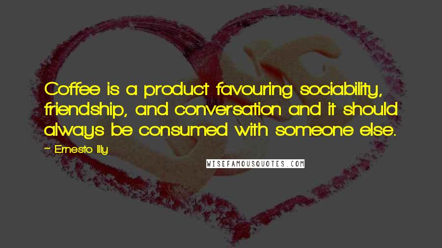 Ernesto Illy Quotes: Coffee is a product favouring sociability, friendship, and conversation and it should always be consumed with someone else.