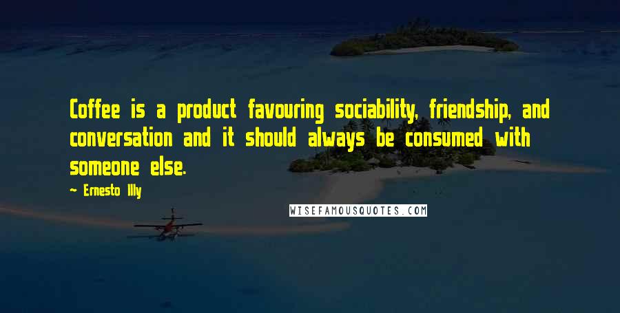 Ernesto Illy Quotes: Coffee is a product favouring sociability, friendship, and conversation and it should always be consumed with someone else.