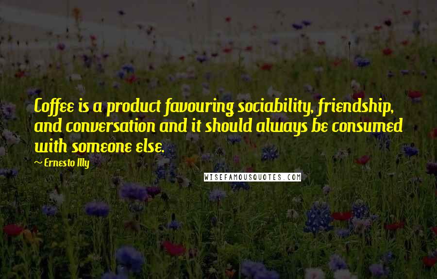 Ernesto Illy Quotes: Coffee is a product favouring sociability, friendship, and conversation and it should always be consumed with someone else.