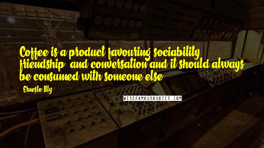 Ernesto Illy Quotes: Coffee is a product favouring sociability, friendship, and conversation and it should always be consumed with someone else.