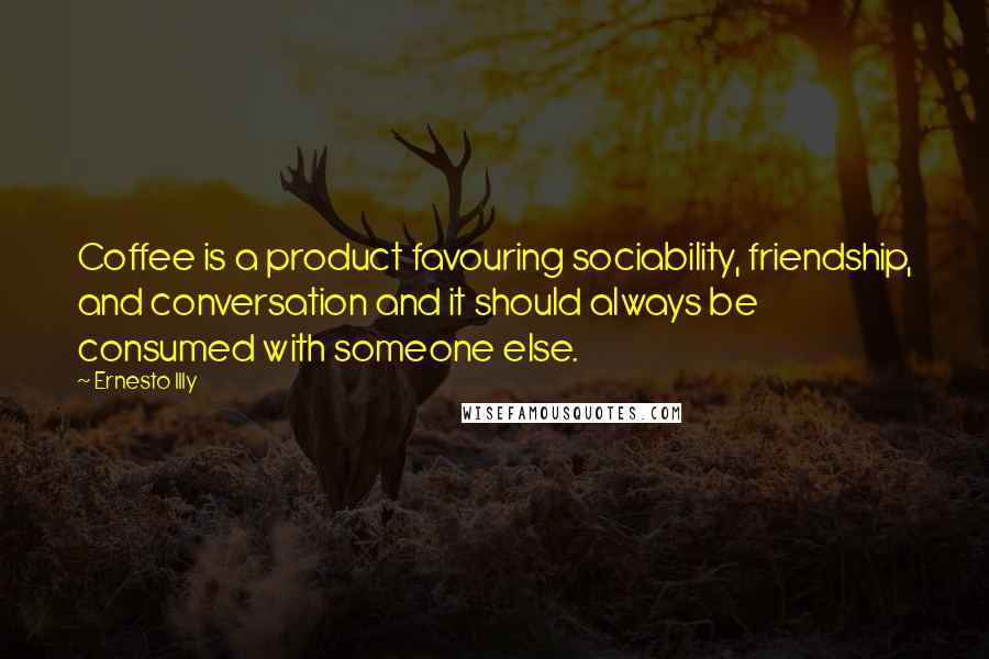 Ernesto Illy Quotes: Coffee is a product favouring sociability, friendship, and conversation and it should always be consumed with someone else.