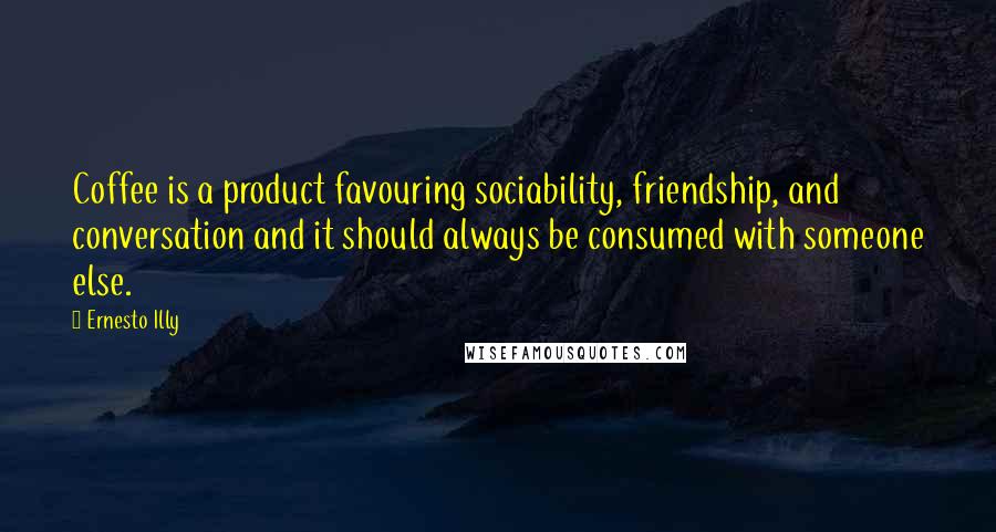Ernesto Illy Quotes: Coffee is a product favouring sociability, friendship, and conversation and it should always be consumed with someone else.