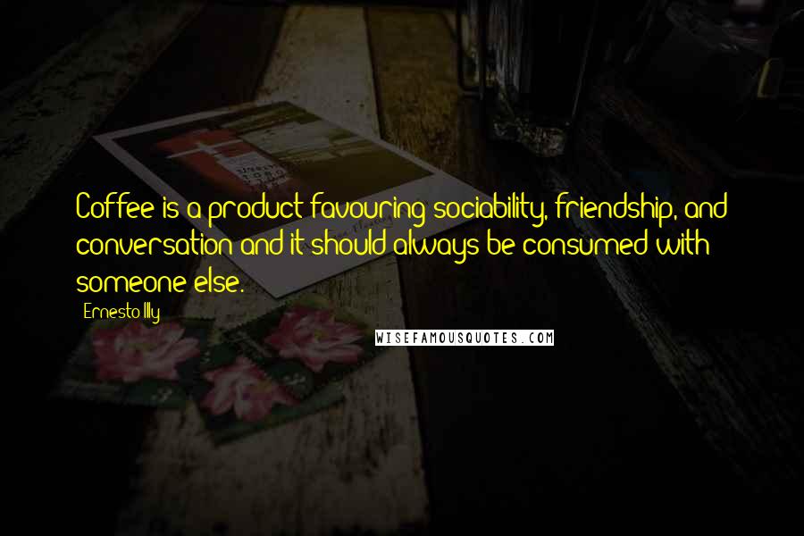 Ernesto Illy Quotes: Coffee is a product favouring sociability, friendship, and conversation and it should always be consumed with someone else.