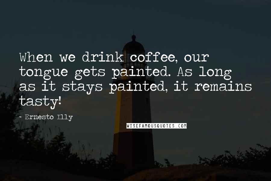 Ernesto Illy Quotes: When we drink coffee, our tongue gets painted. As long as it stays painted, it remains tasty!