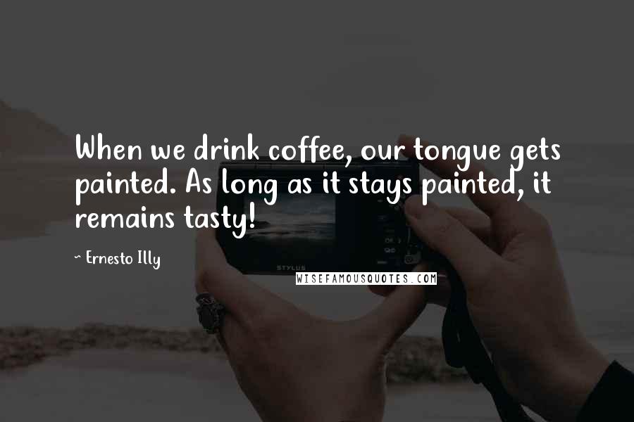 Ernesto Illy Quotes: When we drink coffee, our tongue gets painted. As long as it stays painted, it remains tasty!