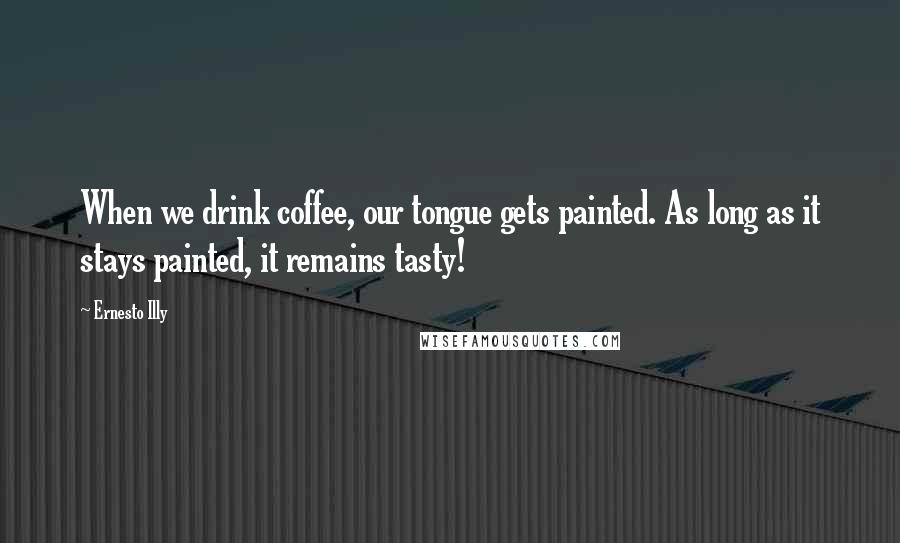 Ernesto Illy Quotes: When we drink coffee, our tongue gets painted. As long as it stays painted, it remains tasty!