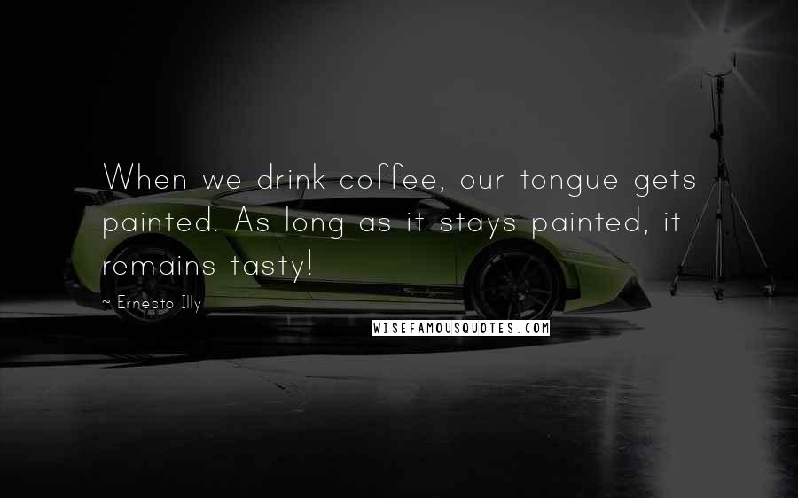 Ernesto Illy Quotes: When we drink coffee, our tongue gets painted. As long as it stays painted, it remains tasty!