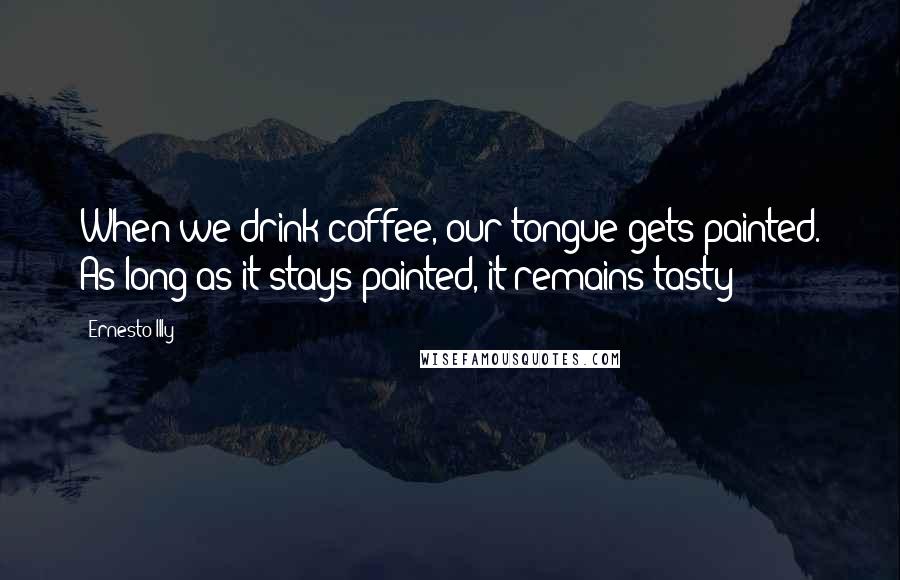 Ernesto Illy Quotes: When we drink coffee, our tongue gets painted. As long as it stays painted, it remains tasty!