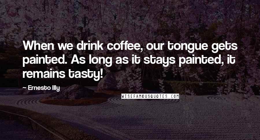 Ernesto Illy Quotes: When we drink coffee, our tongue gets painted. As long as it stays painted, it remains tasty!