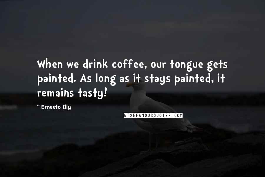 Ernesto Illy Quotes: When we drink coffee, our tongue gets painted. As long as it stays painted, it remains tasty!