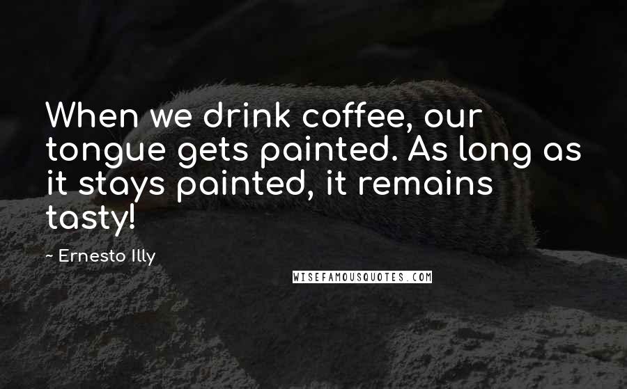 Ernesto Illy Quotes: When we drink coffee, our tongue gets painted. As long as it stays painted, it remains tasty!