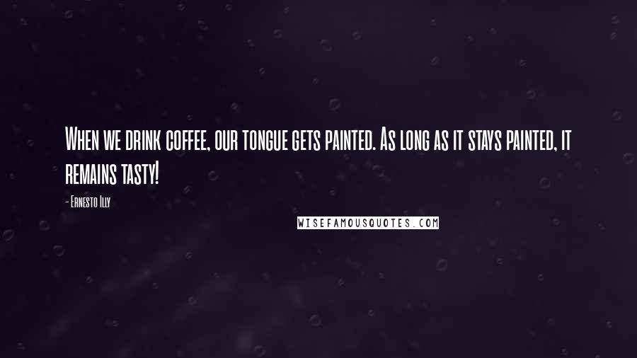 Ernesto Illy Quotes: When we drink coffee, our tongue gets painted. As long as it stays painted, it remains tasty!