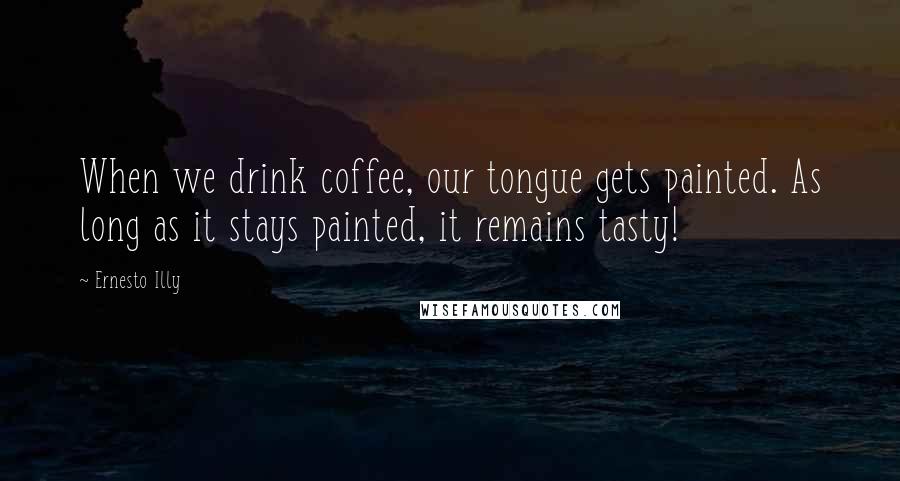 Ernesto Illy Quotes: When we drink coffee, our tongue gets painted. As long as it stays painted, it remains tasty!