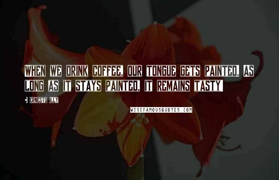 Ernesto Illy Quotes: When we drink coffee, our tongue gets painted. As long as it stays painted, it remains tasty!