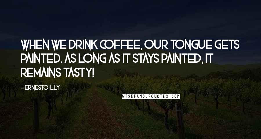 Ernesto Illy Quotes: When we drink coffee, our tongue gets painted. As long as it stays painted, it remains tasty!