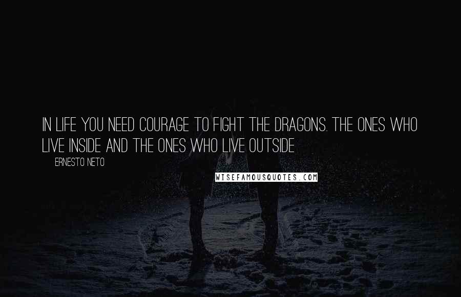 Ernesto Neto Quotes: In life you need courage to fight the dragons. The ones who live inside and the ones who live outside