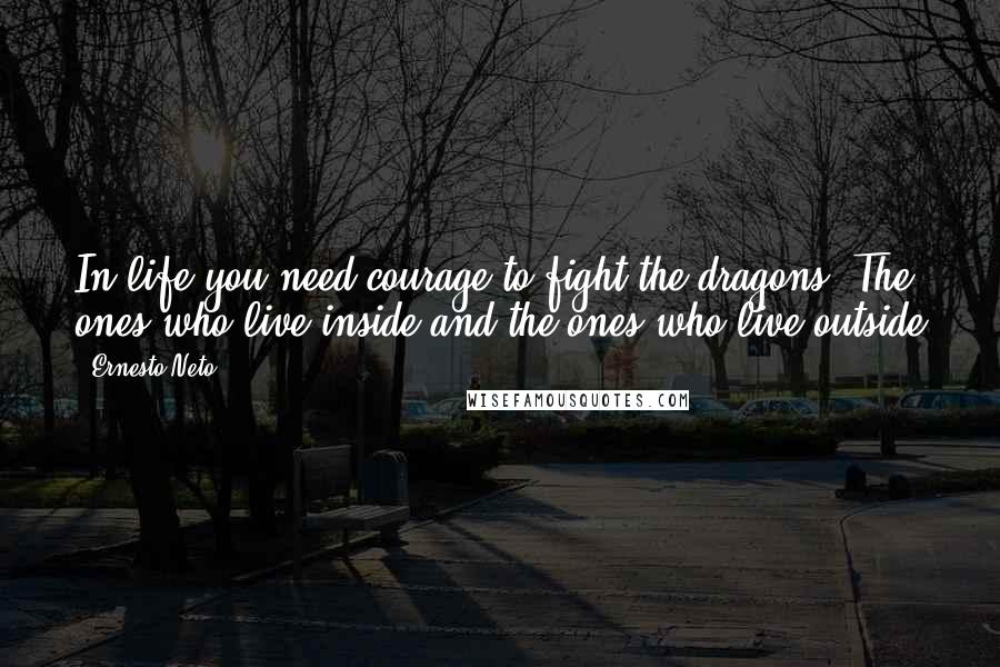 Ernesto Neto Quotes: In life you need courage to fight the dragons. The ones who live inside and the ones who live outside