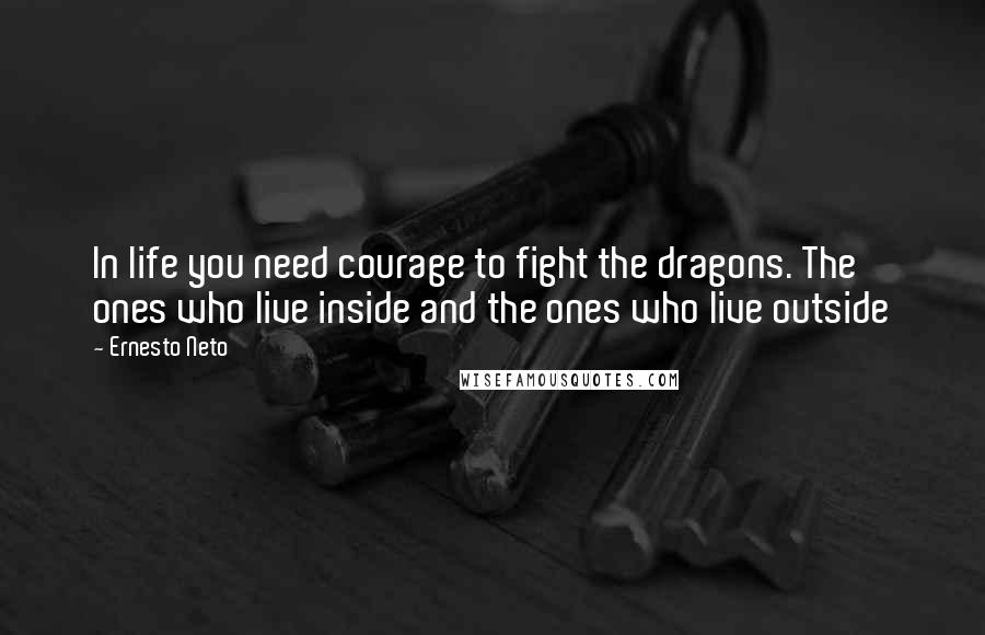 Ernesto Neto Quotes: In life you need courage to fight the dragons. The ones who live inside and the ones who live outside