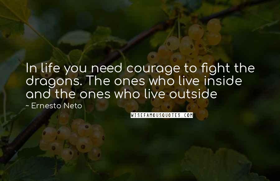 Ernesto Neto Quotes: In life you need courage to fight the dragons. The ones who live inside and the ones who live outside