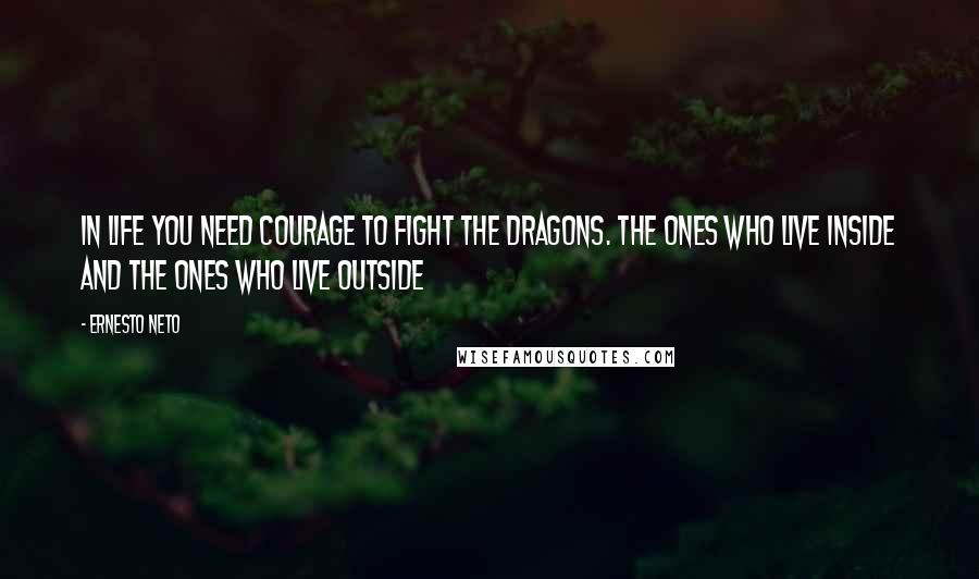 Ernesto Neto Quotes: In life you need courage to fight the dragons. The ones who live inside and the ones who live outside