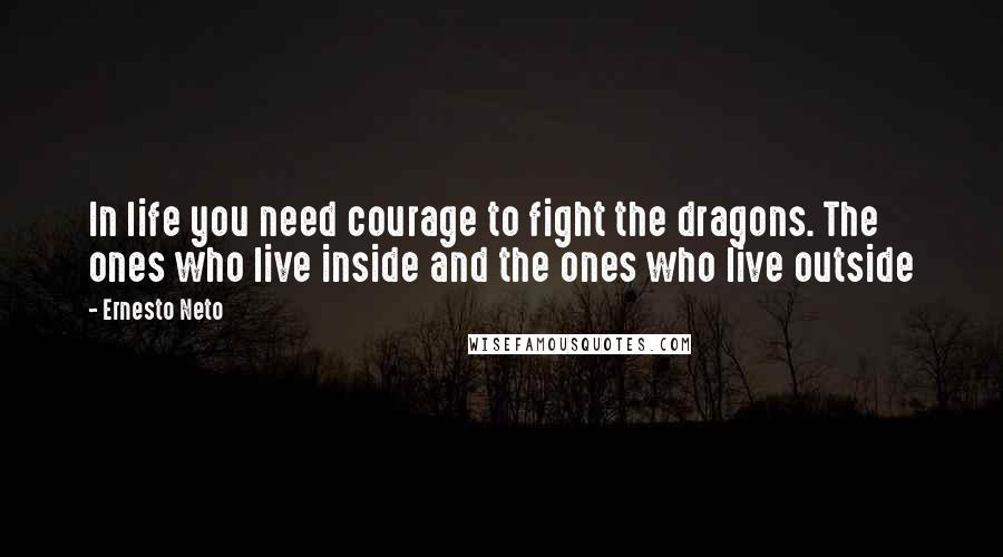 Ernesto Neto Quotes: In life you need courage to fight the dragons. The ones who live inside and the ones who live outside