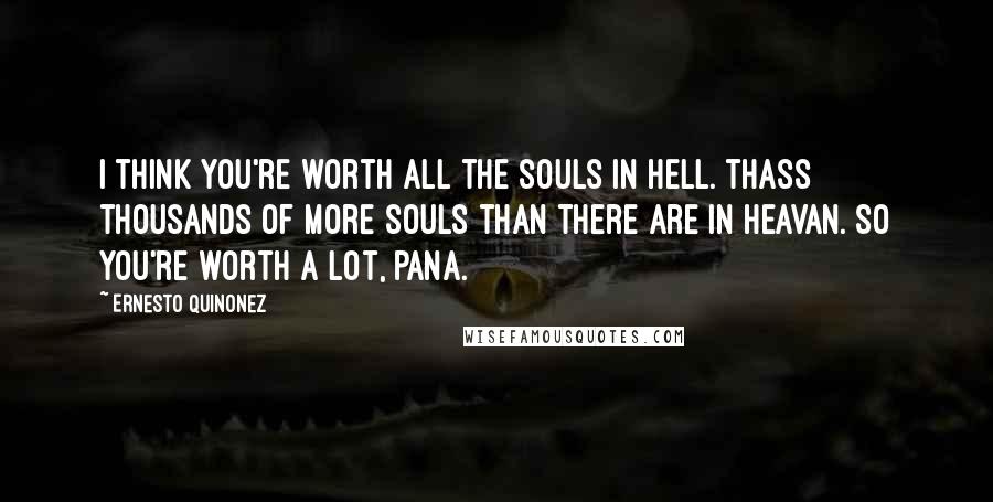 Ernesto Quinonez Quotes: I think you're worth all the souls in hell. thass thousands of more souls than there are in heavan. So you're worth a lot, pana.