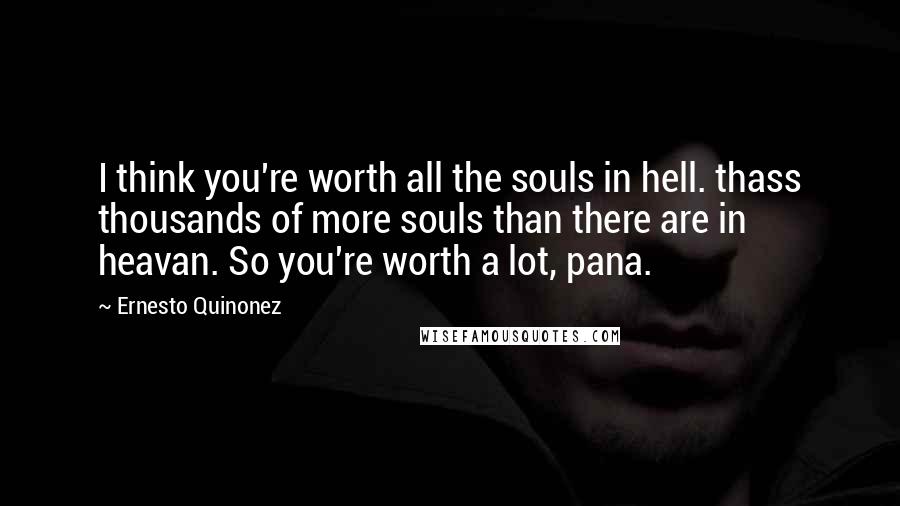 Ernesto Quinonez Quotes: I think you're worth all the souls in hell. thass thousands of more souls than there are in heavan. So you're worth a lot, pana.