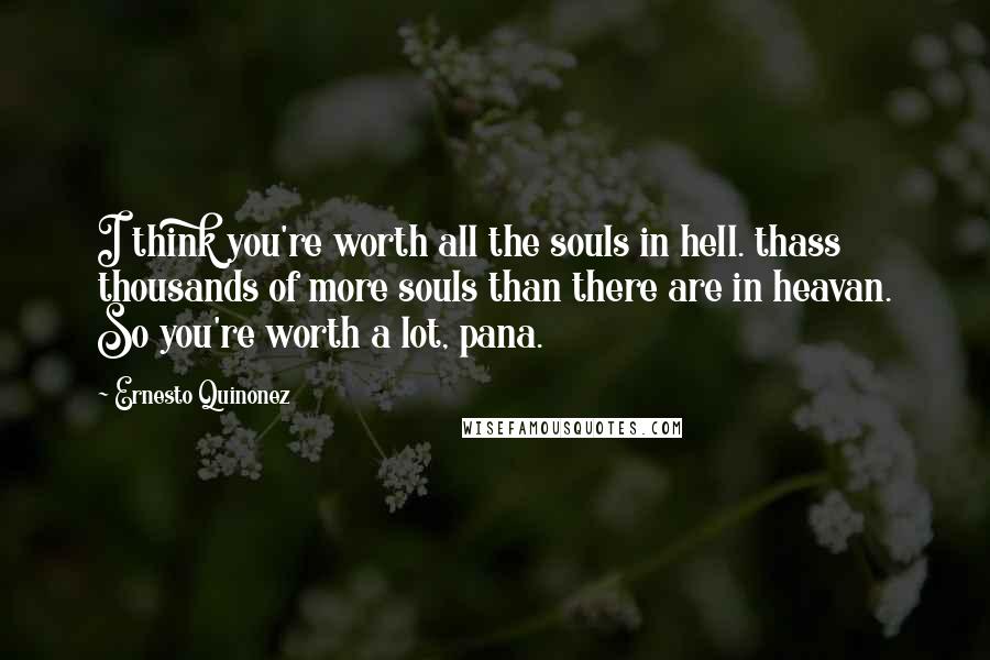 Ernesto Quinonez Quotes: I think you're worth all the souls in hell. thass thousands of more souls than there are in heavan. So you're worth a lot, pana.