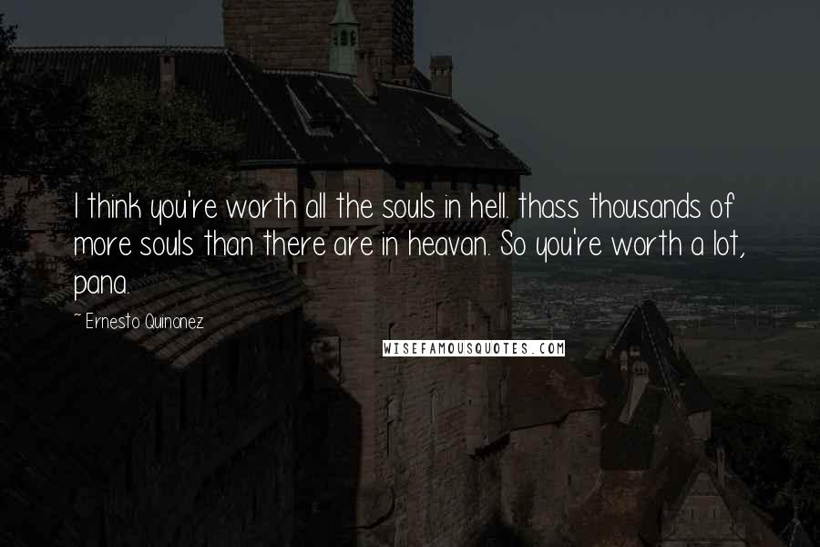 Ernesto Quinonez Quotes: I think you're worth all the souls in hell. thass thousands of more souls than there are in heavan. So you're worth a lot, pana.