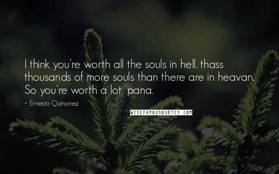 Ernesto Quinonez Quotes: I think you're worth all the souls in hell. thass thousands of more souls than there are in heavan. So you're worth a lot, pana.