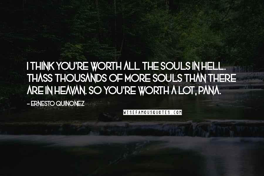 Ernesto Quinonez Quotes: I think you're worth all the souls in hell. thass thousands of more souls than there are in heavan. So you're worth a lot, pana.