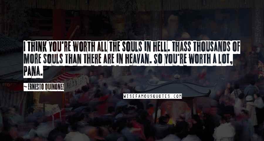 Ernesto Quinonez Quotes: I think you're worth all the souls in hell. thass thousands of more souls than there are in heavan. So you're worth a lot, pana.