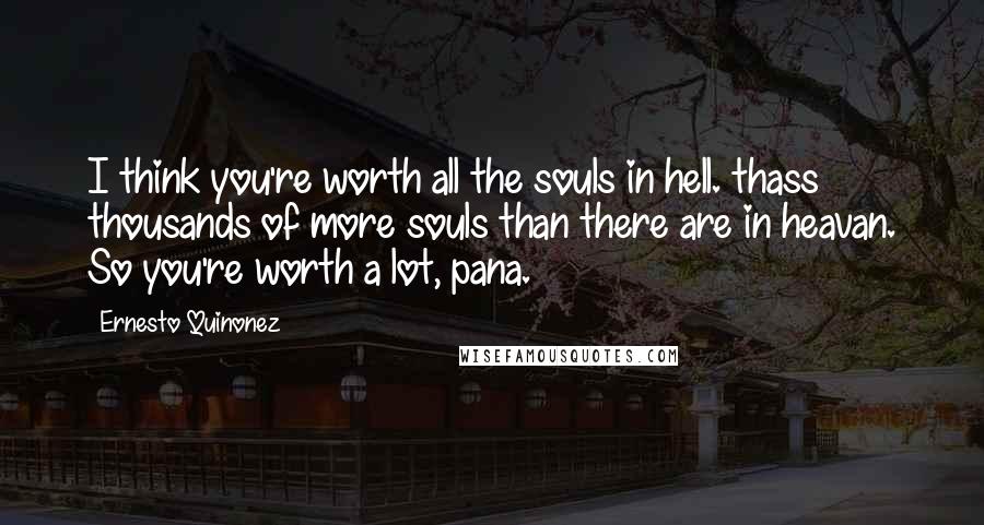 Ernesto Quinonez Quotes: I think you're worth all the souls in hell. thass thousands of more souls than there are in heavan. So you're worth a lot, pana.