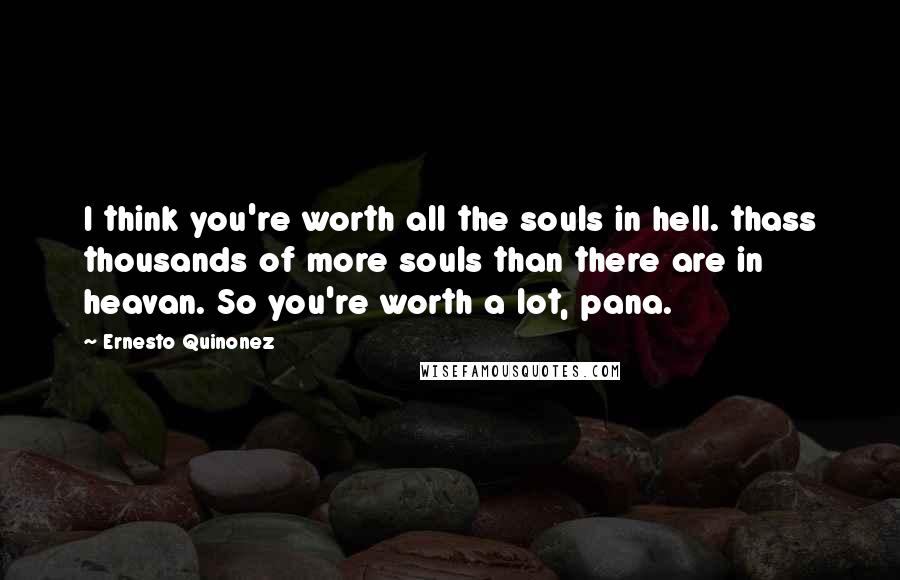 Ernesto Quinonez Quotes: I think you're worth all the souls in hell. thass thousands of more souls than there are in heavan. So you're worth a lot, pana.