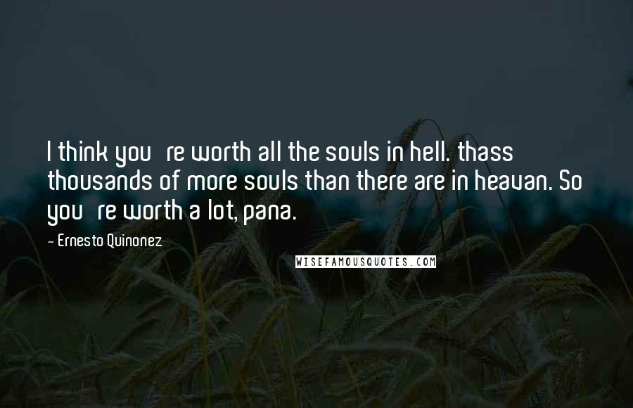 Ernesto Quinonez Quotes: I think you're worth all the souls in hell. thass thousands of more souls than there are in heavan. So you're worth a lot, pana.