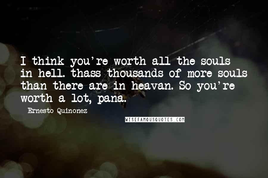 Ernesto Quinonez Quotes: I think you're worth all the souls in hell. thass thousands of more souls than there are in heavan. So you're worth a lot, pana.
