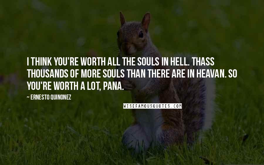 Ernesto Quinonez Quotes: I think you're worth all the souls in hell. thass thousands of more souls than there are in heavan. So you're worth a lot, pana.