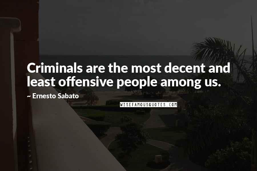 Ernesto Sabato Quotes: Criminals are the most decent and least offensive people among us.