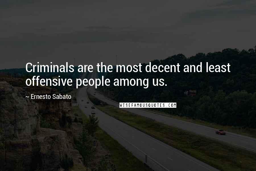 Ernesto Sabato Quotes: Criminals are the most decent and least offensive people among us.