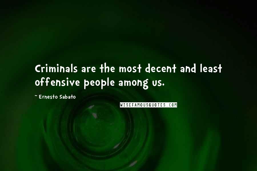 Ernesto Sabato Quotes: Criminals are the most decent and least offensive people among us.