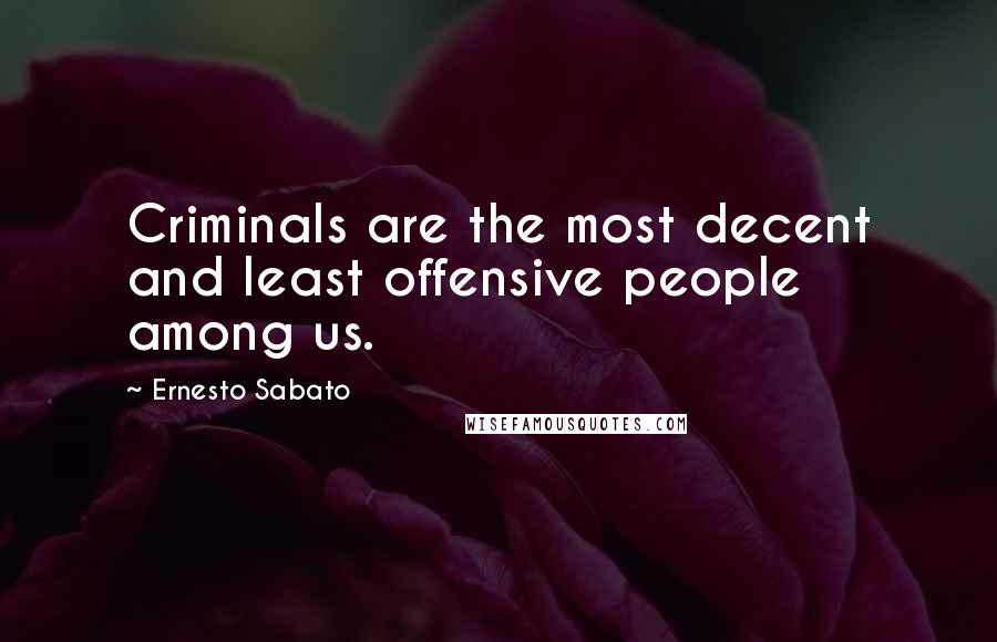 Ernesto Sabato Quotes: Criminals are the most decent and least offensive people among us.