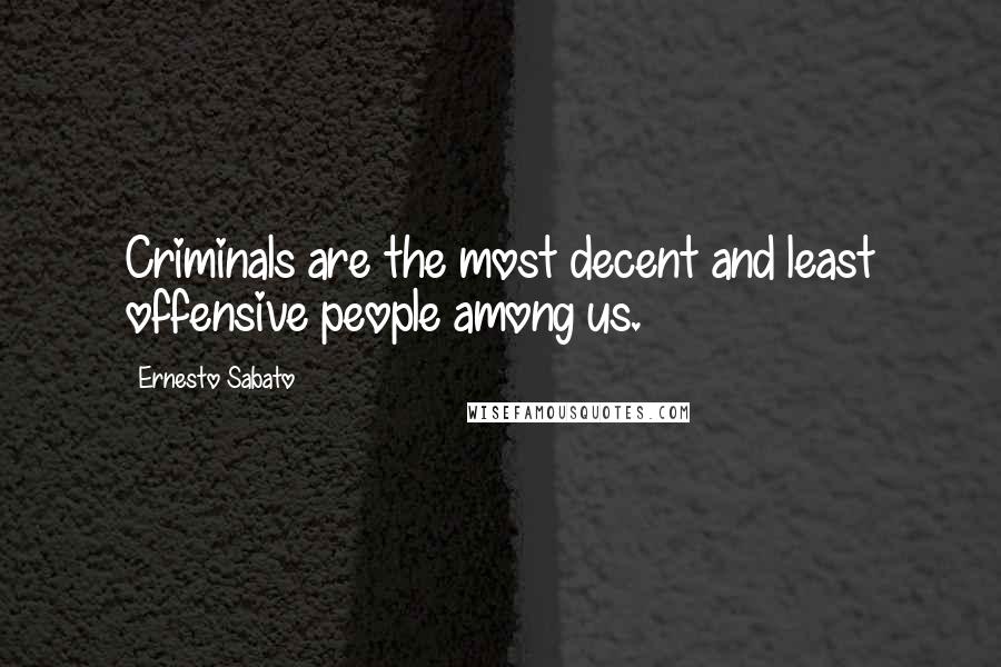 Ernesto Sabato Quotes: Criminals are the most decent and least offensive people among us.