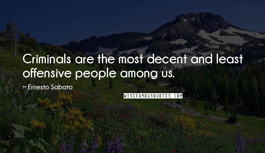 Ernesto Sabato Quotes: Criminals are the most decent and least offensive people among us.