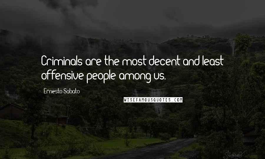 Ernesto Sabato Quotes: Criminals are the most decent and least offensive people among us.