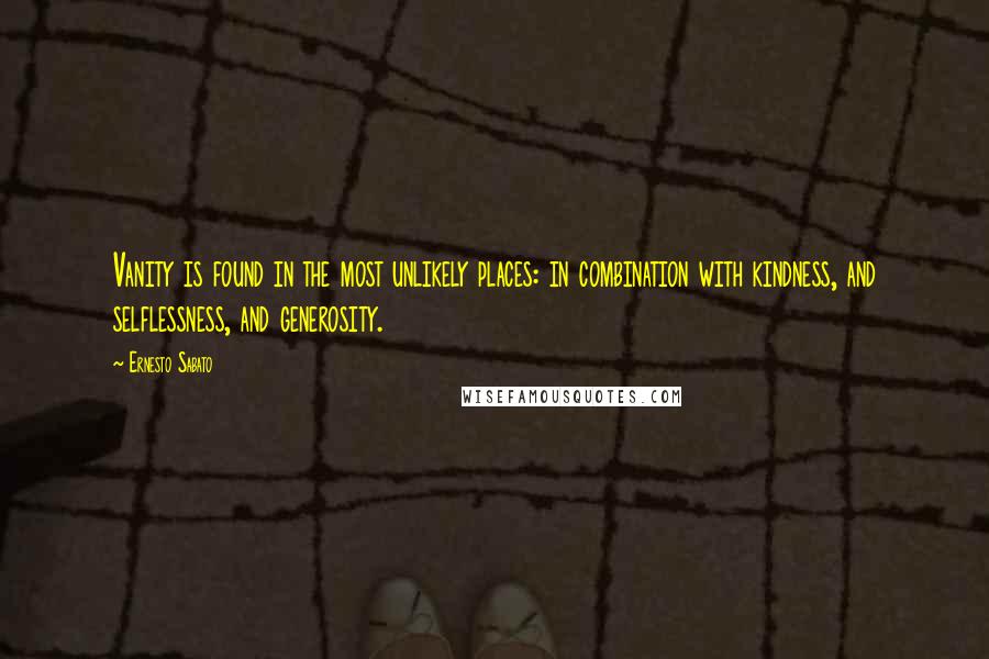 Ernesto Sabato Quotes: Vanity is found in the most unlikely places: in combination with kindness, and selflessness, and generosity.