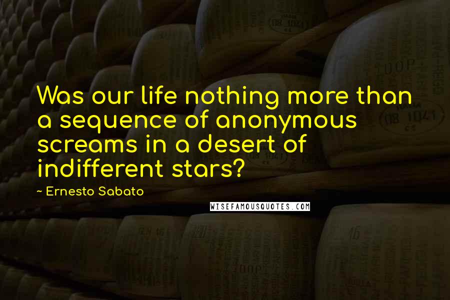 Ernesto Sabato Quotes: Was our life nothing more than a sequence of anonymous screams in a desert of indifferent stars?