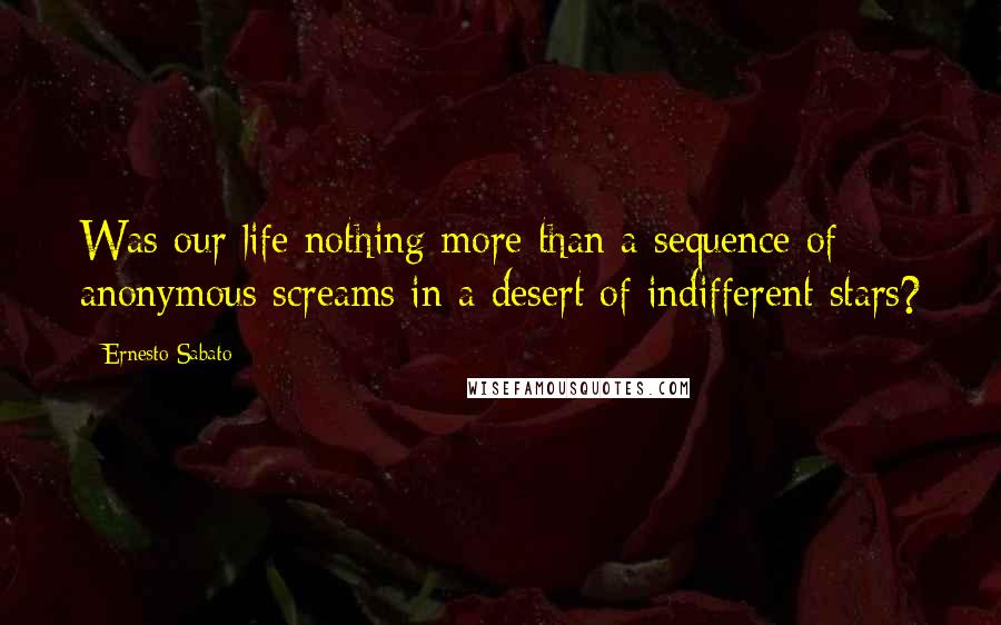 Ernesto Sabato Quotes: Was our life nothing more than a sequence of anonymous screams in a desert of indifferent stars?