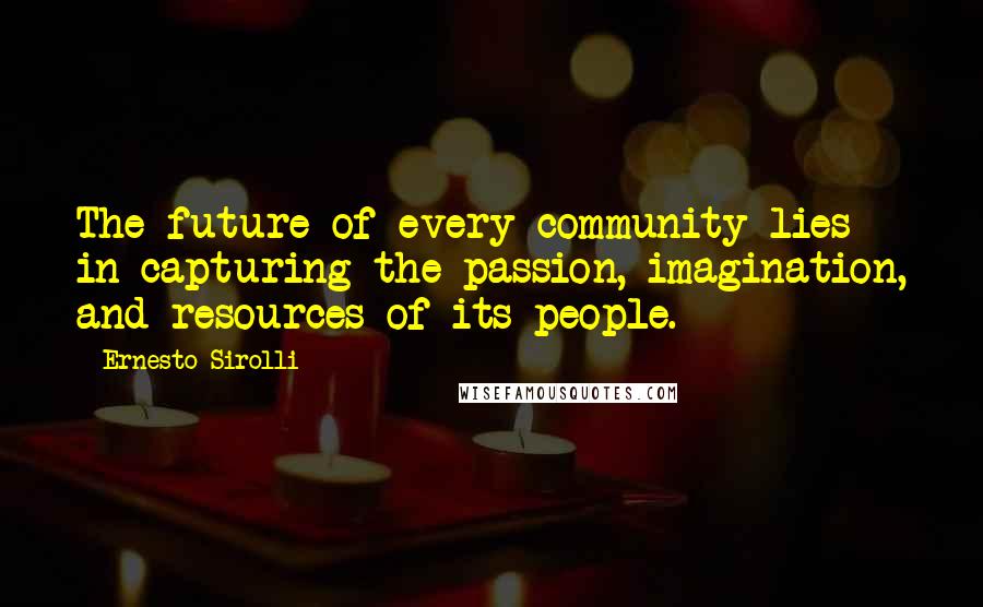 Ernesto Sirolli Quotes: The future of every community lies in capturing the passion, imagination, and resources of its people.